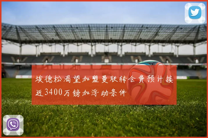 埃德松渴望加盟曼联转会费预计接近3400万镑加浮动条件