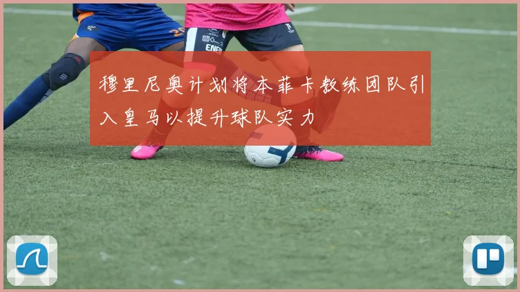 穆里尼奥计划将本菲卡教练团队引入皇马以提升球队实力