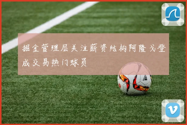 掘金管理层关注薪资结构阿隆戈登成交易热门球员