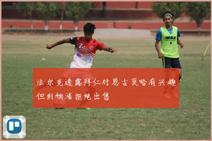 法尔克透露拜仁对恩古莫哈有兴趣但利物浦拒绝出售
