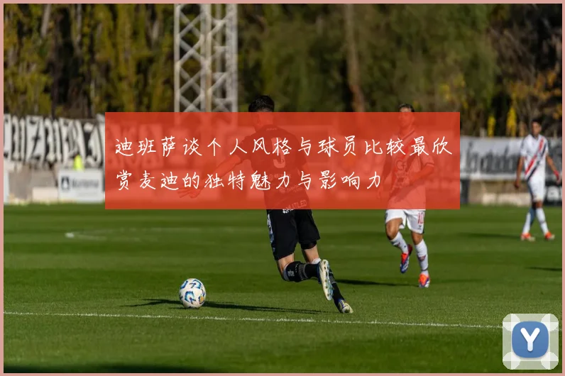 迪班萨谈个人风格与球员比较最欣赏麦迪的独特魅力与影响力