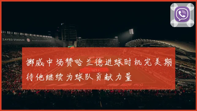 挪威中场赞哈兰德进球时机完美期待他继续为球队贡献力量