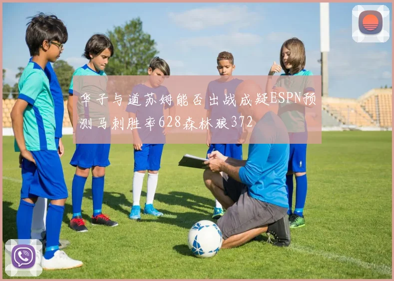 华子与道苏姆能否出战成疑ESPN预测马刺胜率628森林狼372