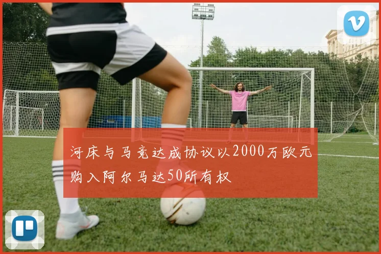 河床与马竞达成协议以2000万欧元购入阿尔马达50所有权