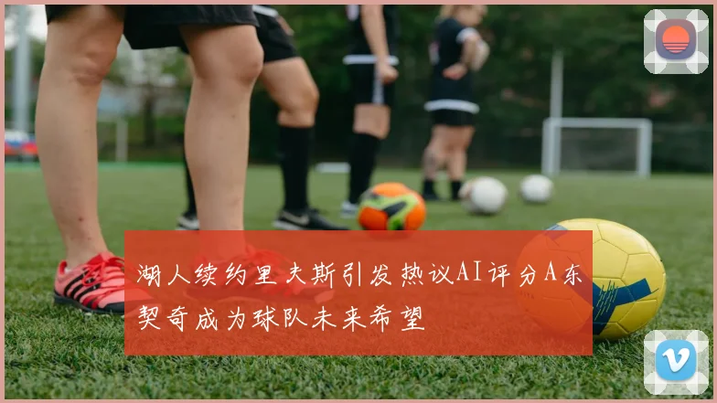 湖人续约里夫斯引发热议AI评分A东契奇成为球队未来希望