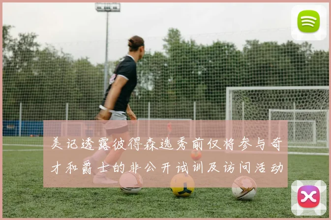 美记透露彼得森选秀前仅将参与奇才和爵士的非公开试训及访问活动