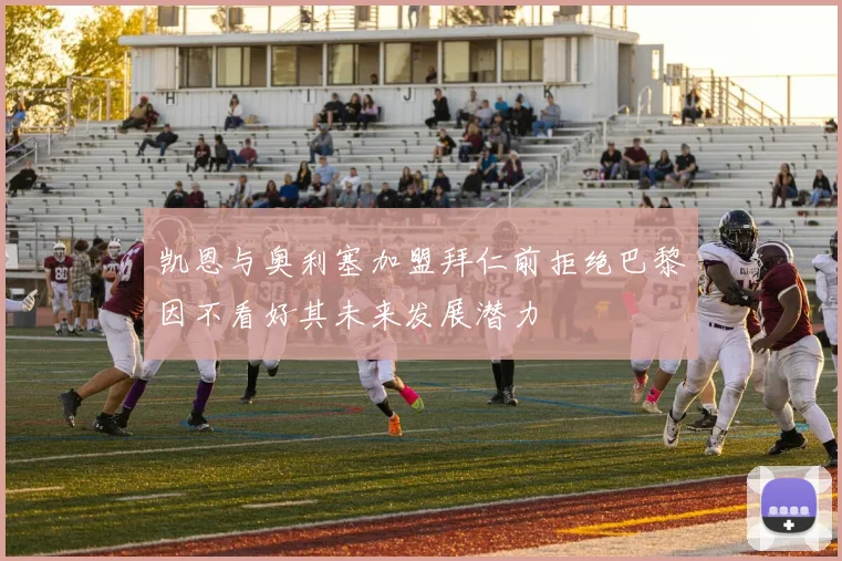 凯恩与奥利塞加盟拜仁前拒绝巴黎因不看好其未来发展潜力