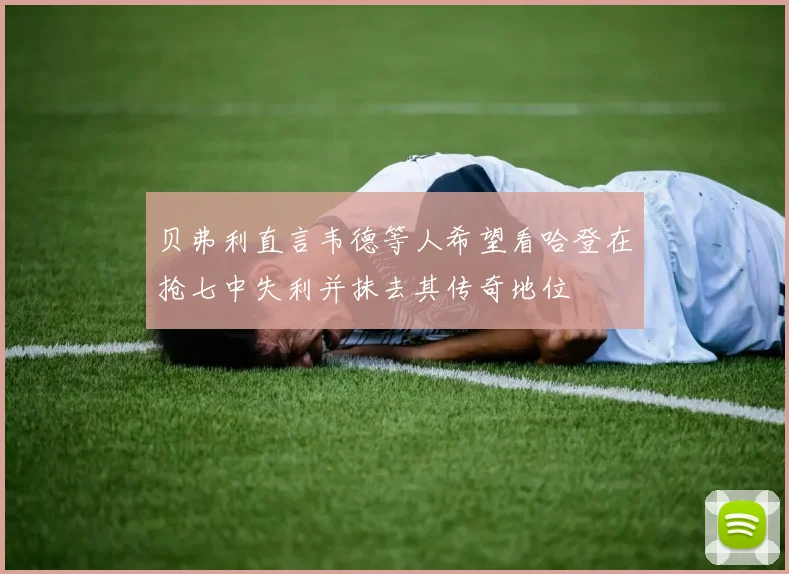 贝弗利直言韦德等人希望看哈登在抢七中失利并抹去其传奇地位