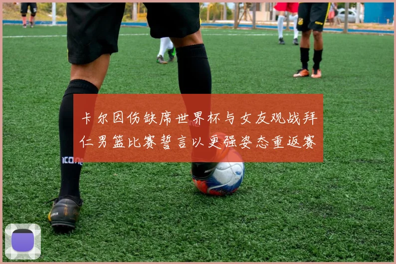 卡尔因伤缺席世界杯与女友观战拜仁男篮比赛誓言以更强姿态重返赛场