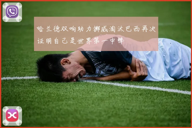 哈兰德双响助力挪威淘汰巴西再次证明自己是世界第一中锋