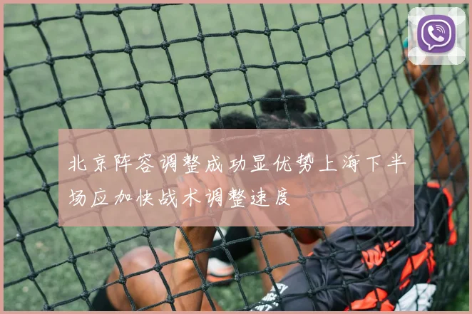 北京阵容调整成功显优势上海下半场应加快战术调整速度