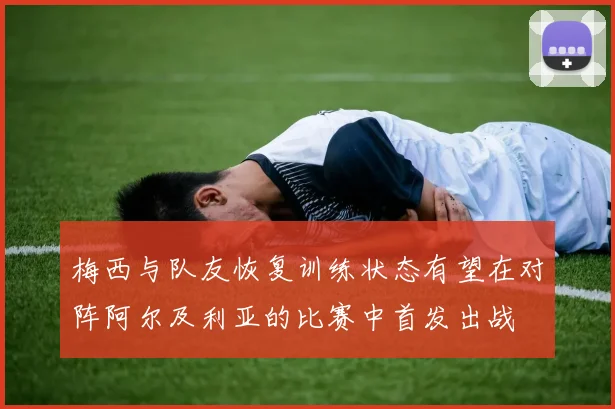 梅西与队友恢复训练状态有望在对阵阿尔及利亚的比赛中首发出战