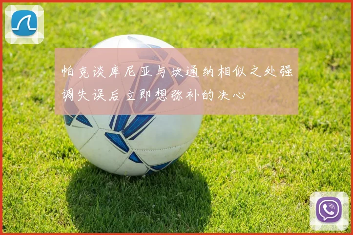 帕克谈库尼亚与坎通纳相似之处强调失误后立即想弥补的决心