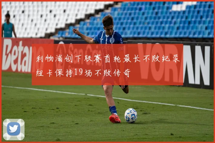 利物浦创下联赛首轮最长不败纪录纽卡保持19场不败传奇