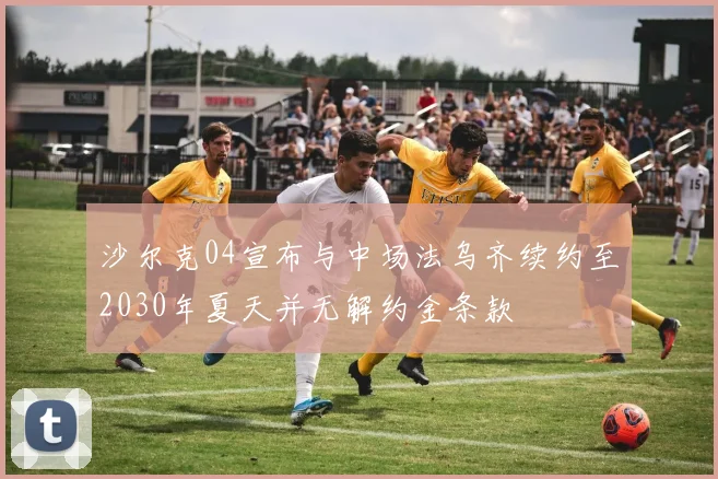 沙尔克04宣布与中场法乌齐续约至2030年夏天并无解约金条款