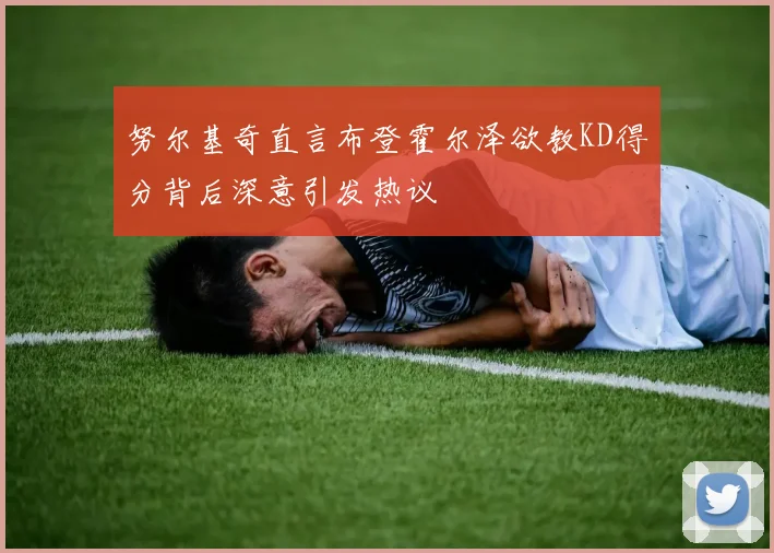 努尔基奇直言布登霍尔泽欲教KD得分背后深意引发热议
