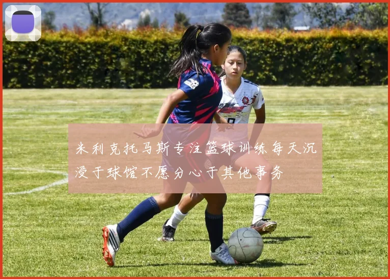 米利克托马斯专注篮球训练每天沉浸于球馆不愿分心于其他事务