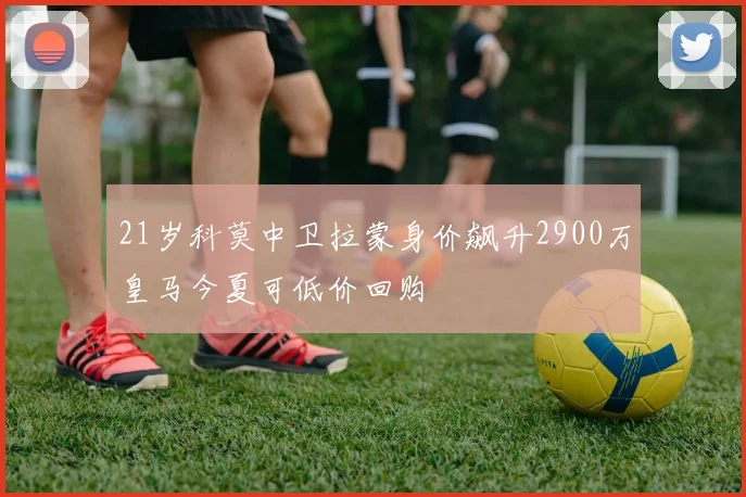 21岁科莫中卫拉蒙身价飙升2900万皇马今夏可低价回购