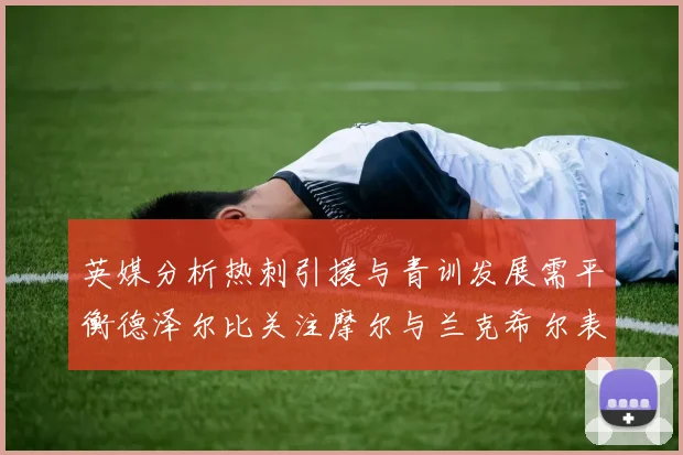 英媒分析热刺引援与青训发展需平衡德泽尔比关注摩尔与兰克希尔表现