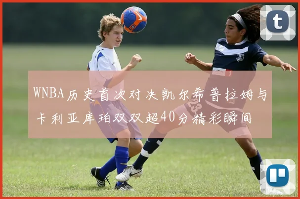 WNBA历史首次对决凯尔希普拉姆与卡利亚库珀双双超40分精彩瞬间