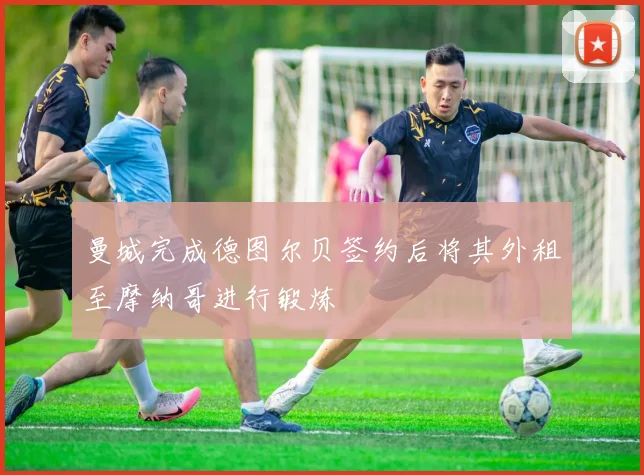 曼城完成德图尔贝签约后将其外租至摩纳哥进行锻炼
