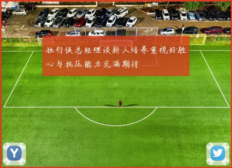 独行侠总经理谈新人培养重视好胜心与抗压能力充满期待