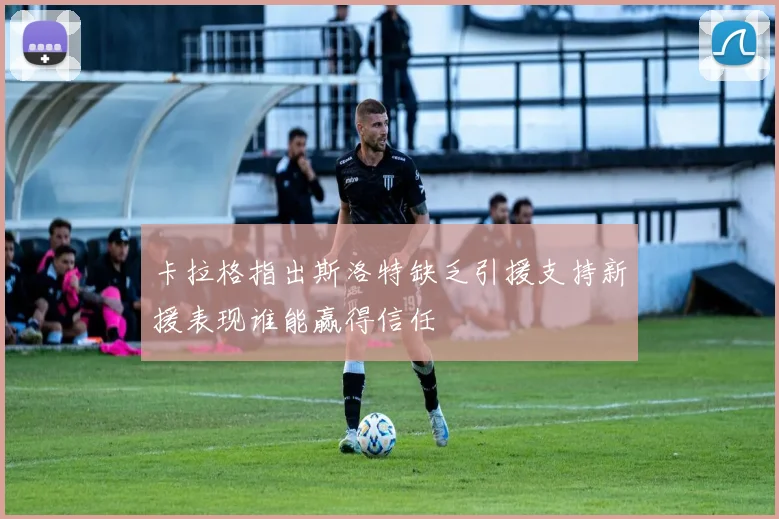 卡拉格指出斯洛特缺乏引援支持新援表现谁能赢得信任
