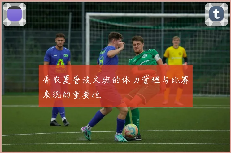 香农夏普谈文班的体力管理与比赛表现的重要性