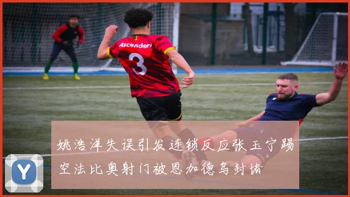 姚浩洋失误引发连锁反应张玉宁踢空法比奥射门被恩加德乌封堵