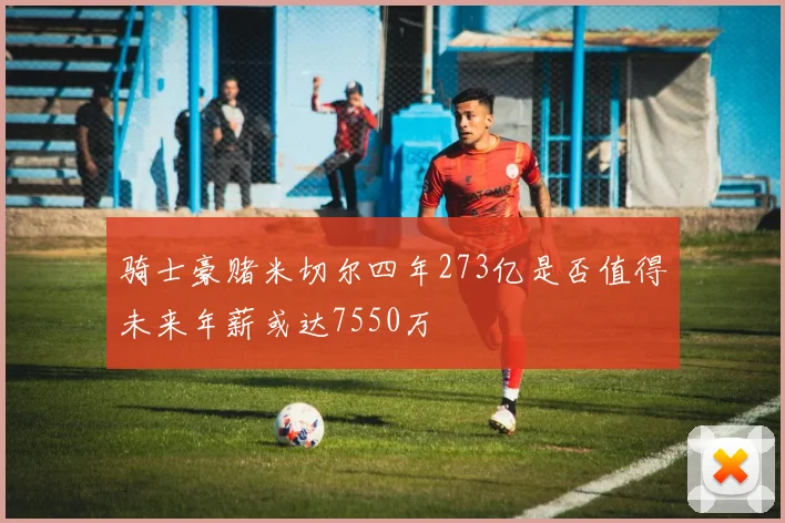 骑士豪赌米切尔四年273亿是否值得未来年薪或达7550万