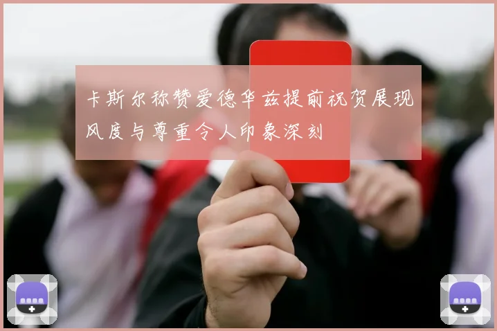 卡斯尔称赞爱德华兹提前祝贺展现风度与尊重令人印象深刻