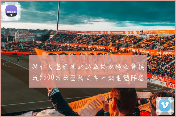 拜仁与塞巴里达达成协议转会费接近5500万欧签约五年计划重塑阵容