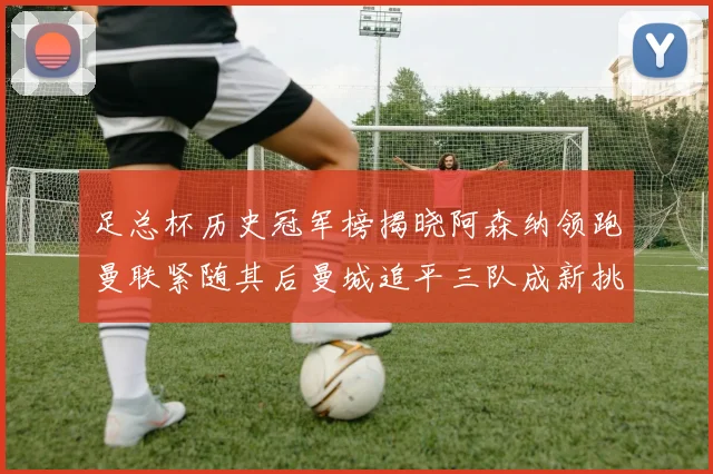足总杯历史冠军榜揭晓阿森纳领跑曼联紧随其后曼城追平三队成新挑战